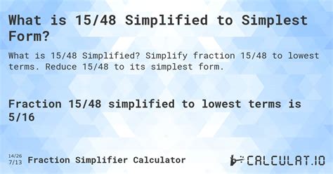 15 48 simplified - 90/48 simplified is 15/8 where, 90/48 is the given fraction to be simplified, 15/8 is the lowest term of 90/48. To reduce fractions other than 90/48, use this below tool: SIMPLIFY. How to: Reduce 90/48. step 1 Observe the input parameters and what to be found: Input values: Fraction = 90/48